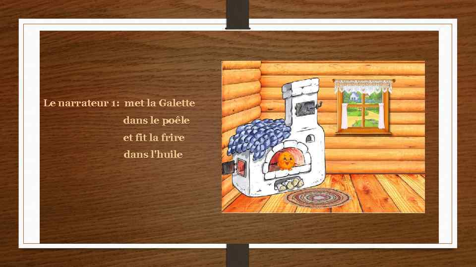 Le narrateur 1: met la Galette dans le poêle et fit la frire dans