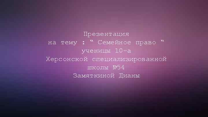 Презентация на тему : “ Семейное право “ ученицы 10 -а Херсонской специализированной школы