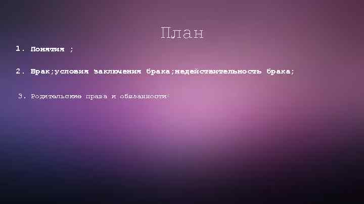 План 1. Понятия ; 2. Брак; условия заключения брака; недействительность брака; 3. Родительские права