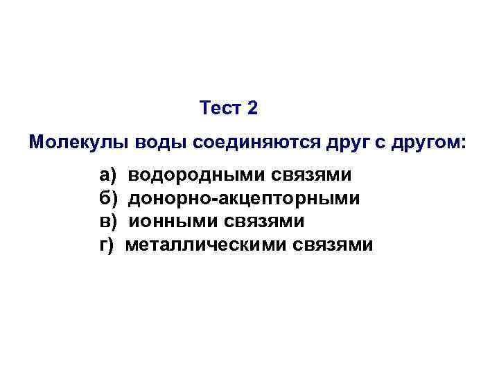 Тест 2 Молекулы воды соединяются друг с другом: а) б) в) г) водородными связями