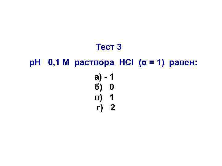 Тест 3 р. Н 0, 1 М раствора HCl (α = 1) равен: а)