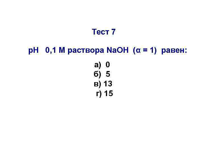 Тест 7 р. Н 0, 1 М раствора Na. OH (α = 1) равен: