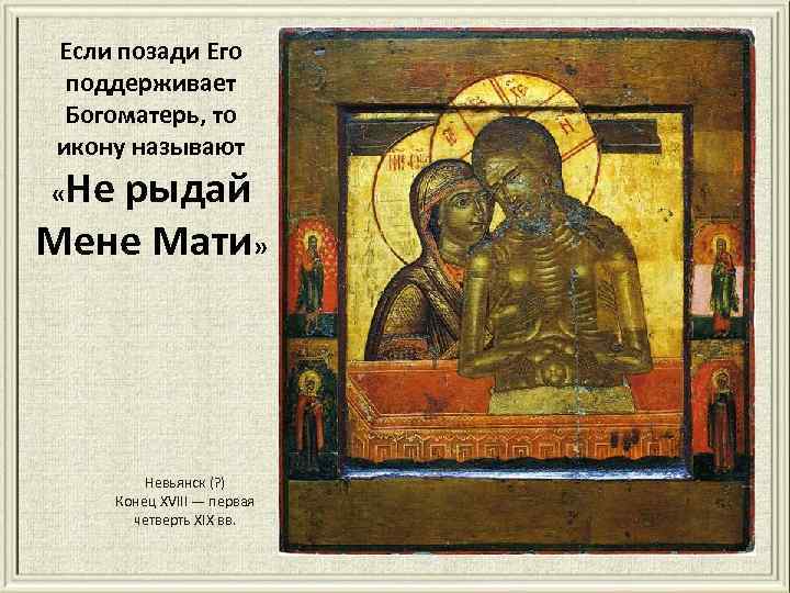 Если позади Его поддерживает Богоматерь, то икону называют Не рыдай Мене Мати» « Невьянск