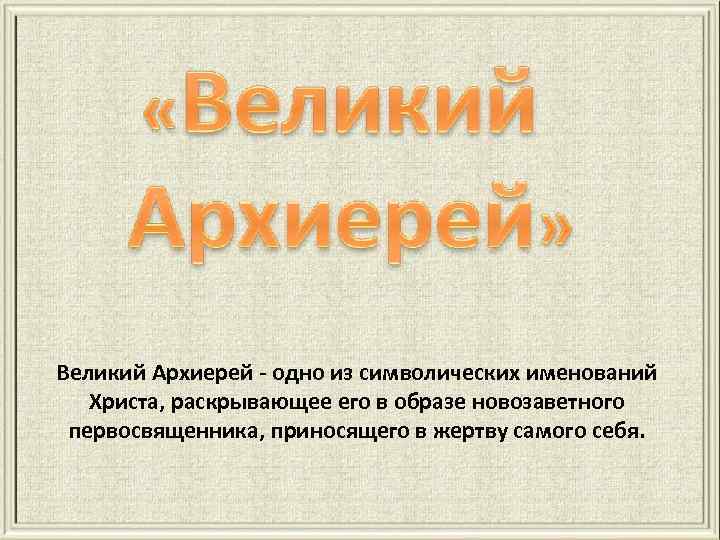 Великий Архиерей - одно из символических именований Христа, раскрывающее его в образе новозаветного первосвященника,