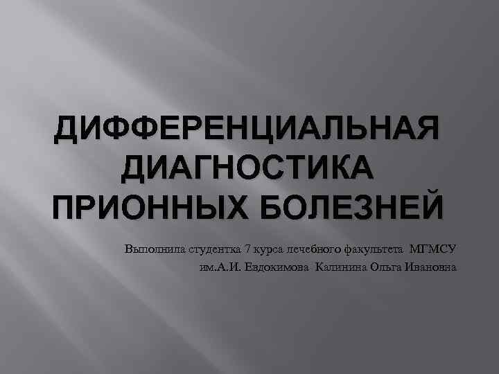 ДИФФЕРЕНЦИАЛЬНАЯ ДИАГНОСТИКА ПРИОННЫХ БОЛЕЗНЕЙ Выполнила студентка 7 курса лечебного факультета МГМСУ им. А. И.