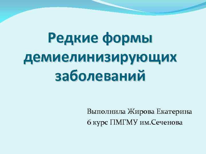 Редкие формы демиелинизирующих заболеваний Выполнила Жирова Екатерина 6 курс ПМГМУ им. Сеченова 