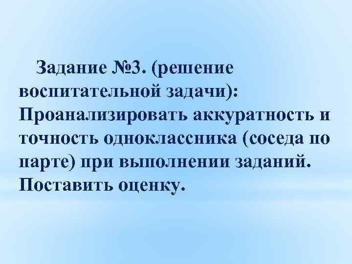 Задание № 3. (решение воспитательной задачи): Проанализировать аккуратность и точность одноклассника (соседа по парте)