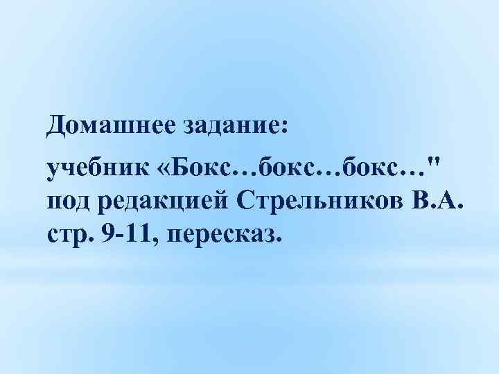 Домашнее задание: учебник «Бокс…бокс…" под редакцией Стрельников В. А. стр. 9 -11, пересказ. 