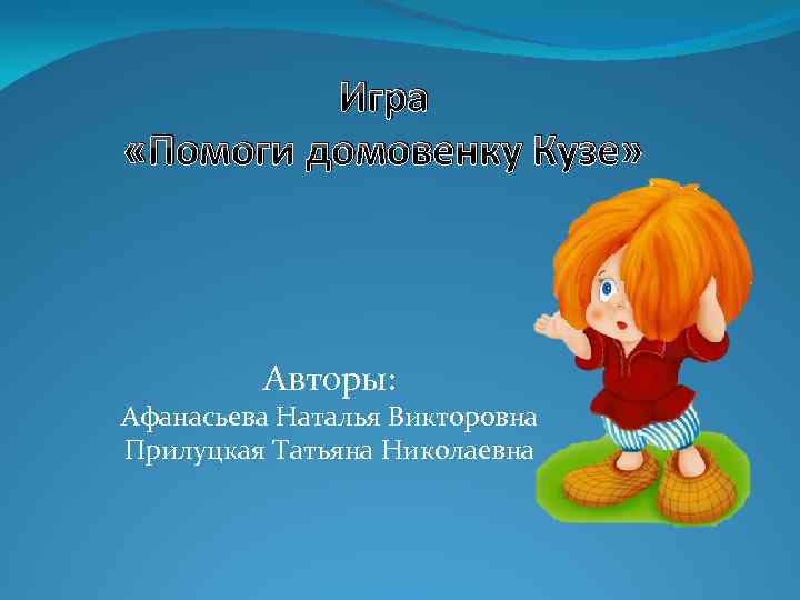 Игра «Помоги домовенку Кузе» Авторы: Афанасьева Наталья Викторовна Прилуцкая Татьяна Николаевна 