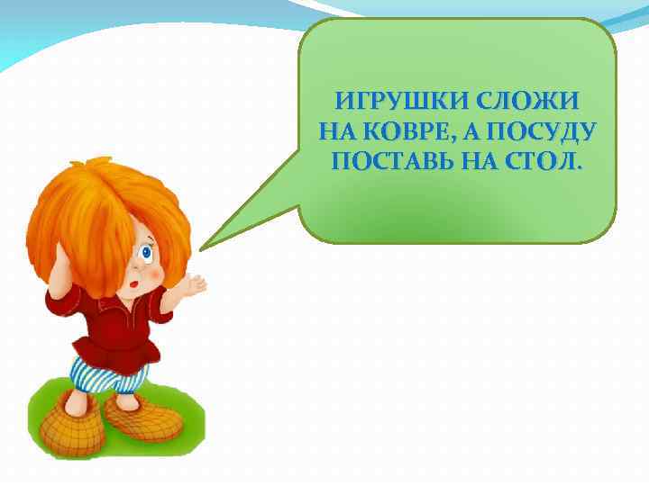 ИГРУШКИ СЛОЖИ НА КОВРЕ, А ПОСУДУ ПОСТАВЬ НА СТОЛ. 