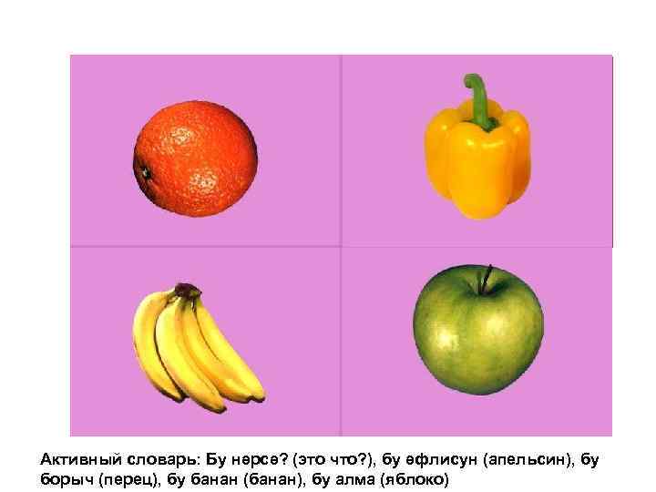 Активный словарь: Бу нәрсә? (это что? ), бу әфлисун (апельсин), бу борыч (перец), бу