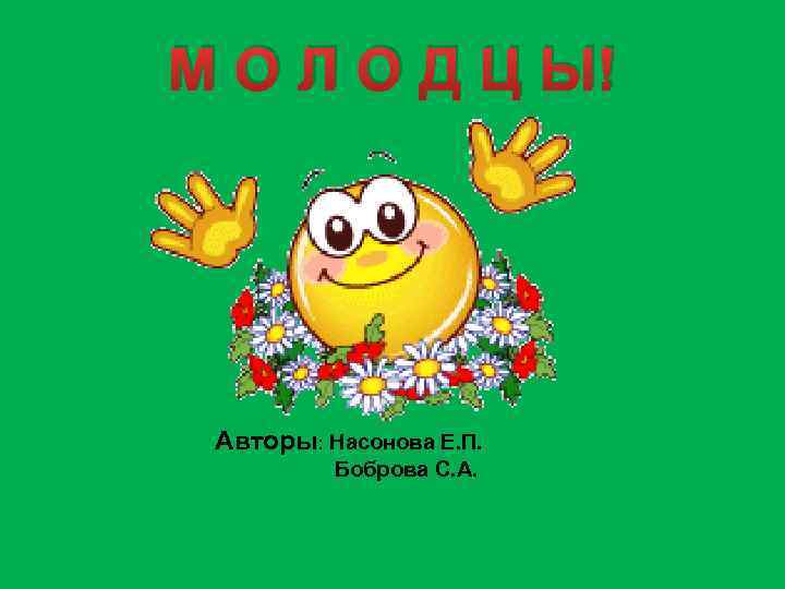 М О Л О Д Ц Ы! Авторы: Насонова Е. П. Боброва С. А.