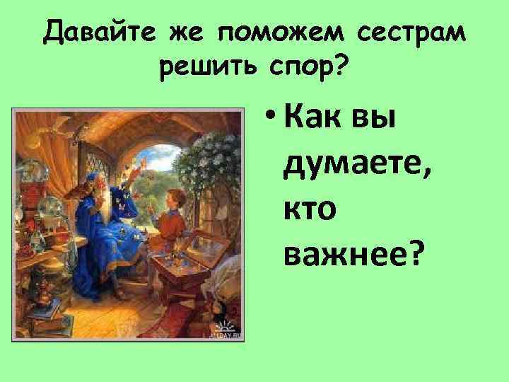 Давайте же поможем сестрам решить спор? • Как вы думаете, кто важнее? 