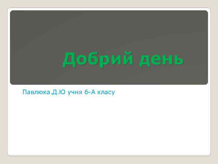 Добрий день Павлюка. Д. Ю учня 6 -А класу 