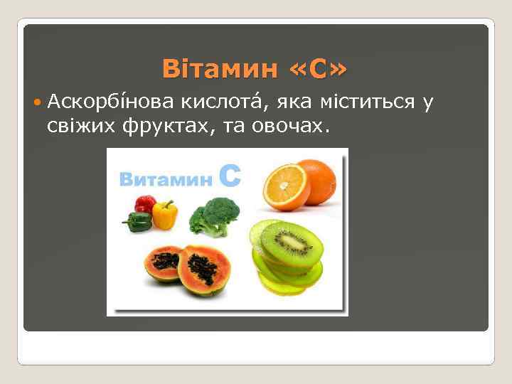 Вітамин «С» Аскорбíнова кислотá, яка міститься у свіжих фруктах, та овочах. 