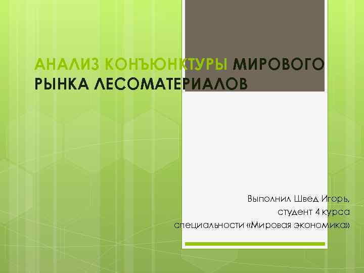 АНАЛИЗ КОНЪЮНКТУРЫ МИРОВОГО РЫНКА ЛЕСОМАТЕРИАЛОВ Выполнил Швед Игорь, студент 4 курса специальности «Мировая экономика»