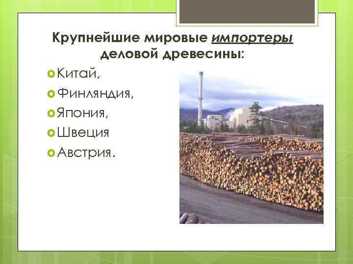 Крупнейшие мировые импортеры деловой древесины: Китай, Финляндия, Япония, Швеция Австрия. 