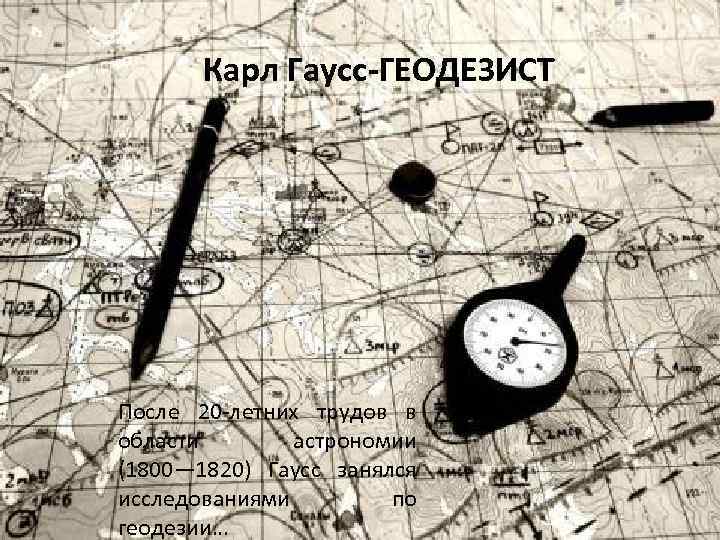 Карл Гаусс-ГЕОДЕЗИСТ После 20 -летних трудов в области астрономии (1800— 1820) Гаусс занялся исследованиями