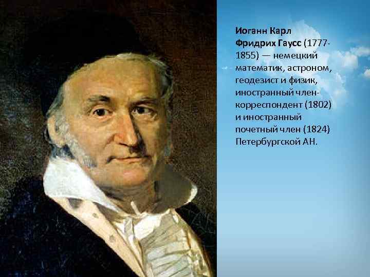 Иоганн Карл Фридрих Гаусс (17771855) — немецкий математик, астроном, геодезист и физик, иностранный членкорреспондент