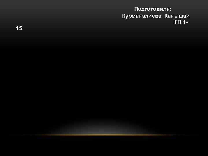  Подготовила: Курманалиева Канышай ГП 1 15 