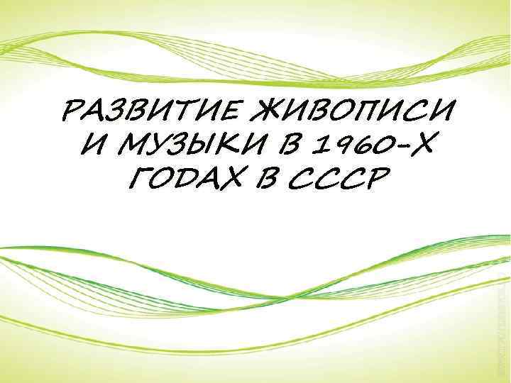 РАЗВИТИЕ ЖИВОПИСИ И МУЗЫКИ В 1960 -Х ГОДАХ В СССР 