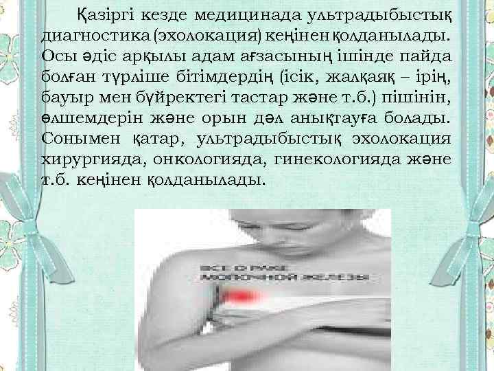 Қазіргі кезде медицинада ультрадыбыстық диагностика (эхолокация) кеңінен қолданылады. Осы әдіс арқылы адам ағзасының ішінде