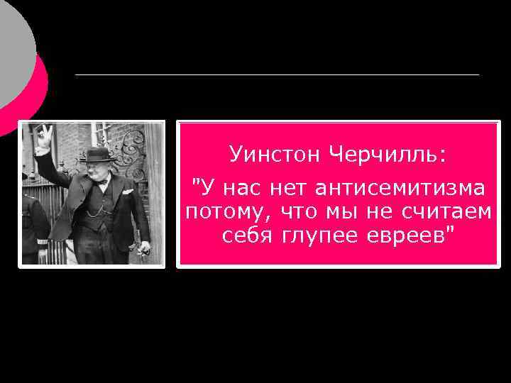 Уинстон Черчилль: "У нас нет антисемитизма потому, что мы не считаем себя глупее евреев"