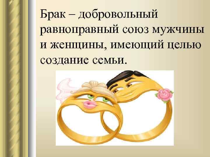 Брак – добровольный равноправный союз мужчины и женщины, имеющий целью создание семьи. 