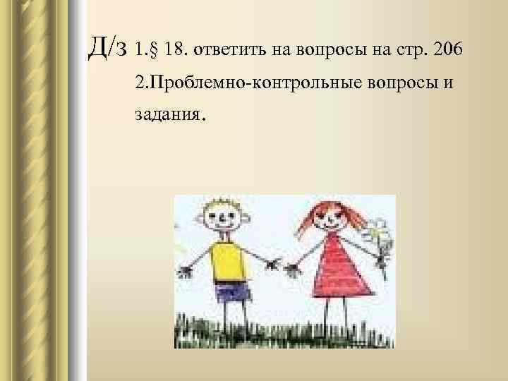 Д/з 1. § 18. ответить на вопросы на стр. 206 2. Проблемно-контрольные вопросы и