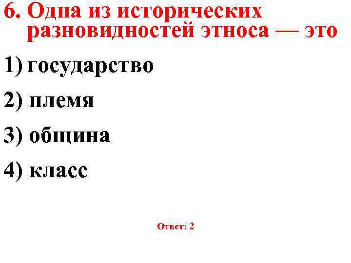 6. Одна из исторических разновидностей этноса — это 1) государство 2) племя 3) община