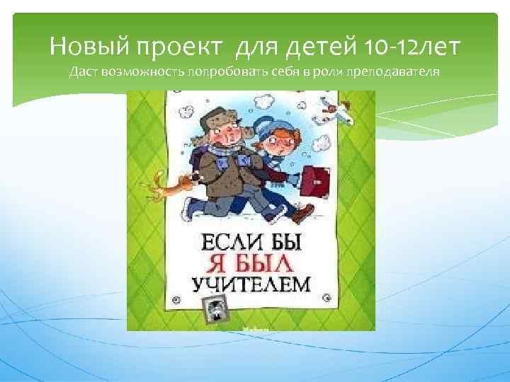 Новый проект для детей 10 -12 лет Даст возможность попробовать себя в роли преподавателя