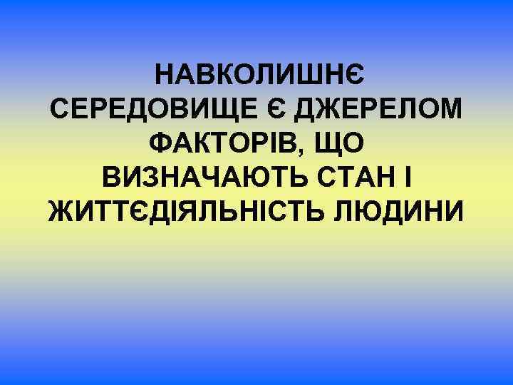  НАВКОЛИШНЄ СЕРЕДОВИЩЕ Є ДЖЕРЕЛОМ ФАКТОРІВ, ЩО ВИЗНАЧАЮТЬ СТАН І ЖИТТЄДІЯЛЬНІСТЬ ЛЮДИНИ 
