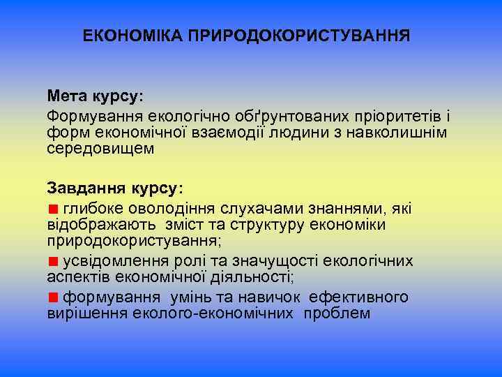 ЕКОНОМІКА ПРИРОДОКОРИСТУВАННЯ Мета курсу: Формування екологічно обґрунтованих пріоритетів і форм економічної взаємодії людини з