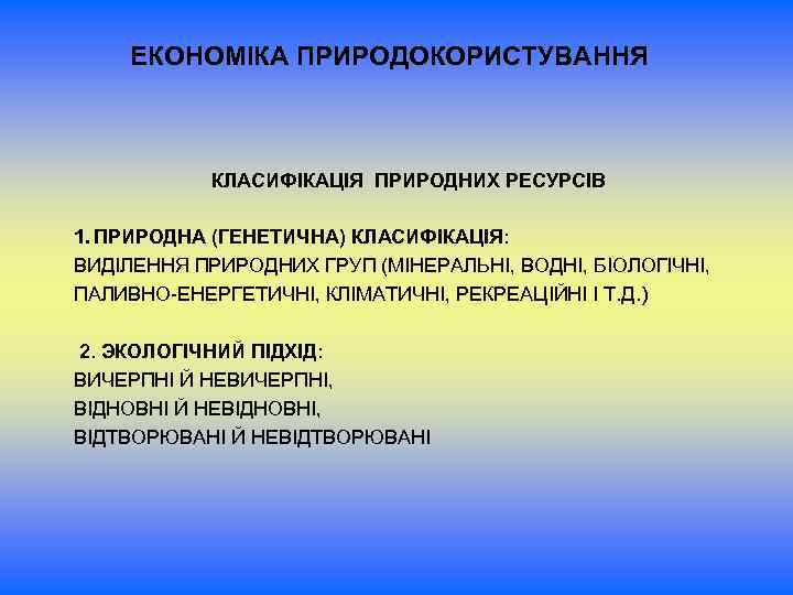 ЕКОНОМІКА ПРИРОДОКОРИСТУВАННЯ КЛАСИФІКАЦІЯ ПРИРОДНИХ РЕСУРСІВ 1. ПРИРОДНА (ГЕНЕТИЧНА) КЛАСИФІКАЦІЯ: ВИДІЛЕННЯ ПРИРОДНИХ ГРУП (МІНЕРАЛЬНІ, ВОДНІ,