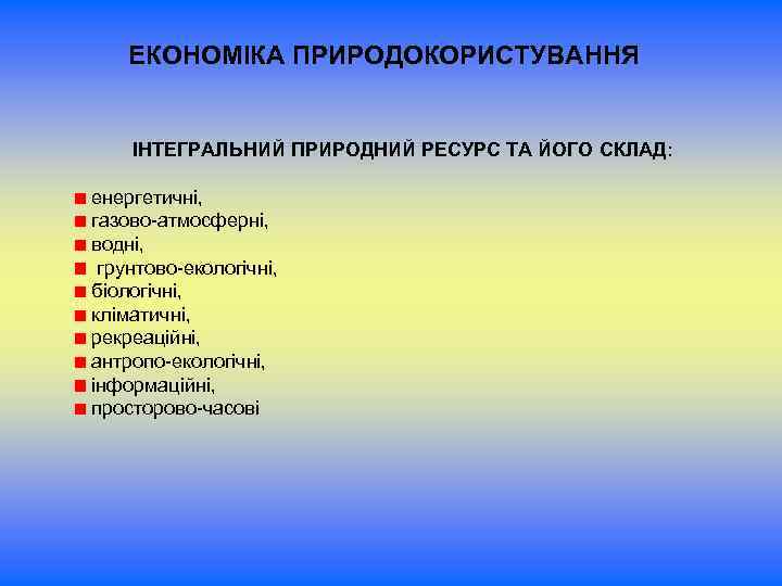 ЕКОНОМІКА ПРИРОДОКОРИСТУВАННЯ ІНТЕГРАЛЬНИЙ ПРИРОДНИЙ РЕСУРС ТА ЙОГО СКЛАД: енергетичні, газово-атмосферні, водні, грунтово-екологічні, біологічні, кліматичні,
