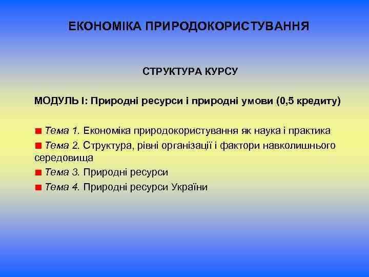 ЕКОНОМІКА ПРИРОДОКОРИСТУВАННЯ СТРУКТУРА КУРСУ МОДУЛЬ І: Природні ресурси і природні умови (0, 5 кредиту)