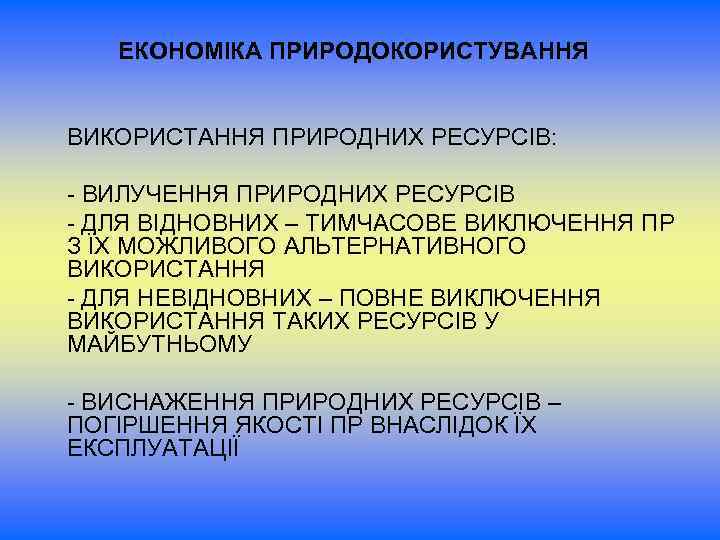 ЕКОНОМІКА ПРИРОДОКОРИСТУВАННЯ ВИКОРИСТАННЯ ПРИРОДНИХ РЕСУРСІВ: - ВИЛУЧЕННЯ ПРИРОДНИХ РЕСУРСІВ - ДЛЯ ВІДНОВНИХ – ТИМЧАСОВЕ