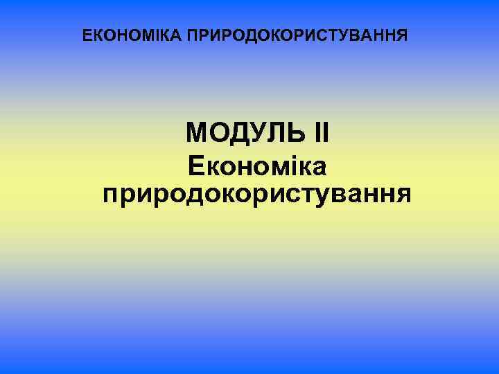 ЕКОНОМІКА ПРИРОДОКОРИСТУВАННЯ МОДУЛЬ ІІ Економіка природокористування 