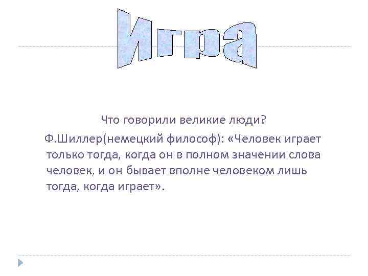 Что говорили великие люди? Ф. Шиллер(немецкий философ): «Человек играет только тогда, когда он в