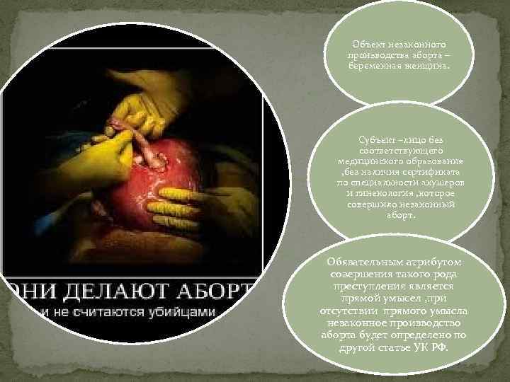 Объект незаконного производства аборта – беременная женщина. Субъект –лицо без соответствующего медицинского образования ,