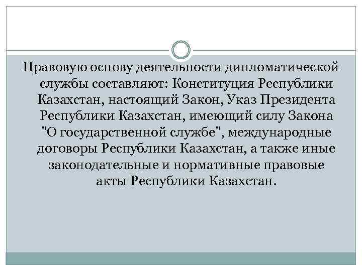 Правовую основу деятельности дипломатической службы составляют: Конституция Республики Казахстан, настоящий Закон, Указ Президента Республики