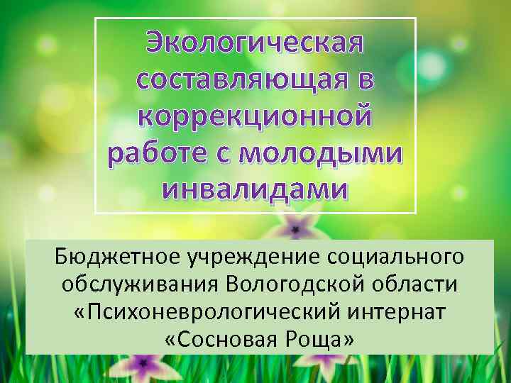 Экологическая составляющая в коррекционной работе с молодыми инвалидами Бюджетное учреждение социального обслуживания Вологодской области