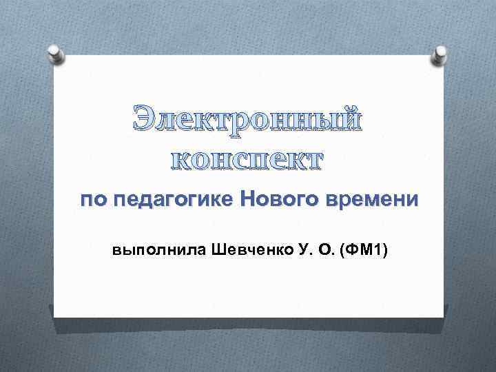 Электронный конспект по педагогике Нового времени выполнила Шевченко У. О. (ФМ 1) 