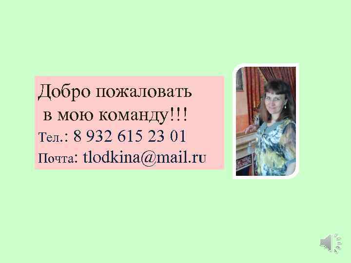 Добро пожаловать в мою команду!!! Тел. : 8 932 615 23 01 Почта: tlodkina@mail.