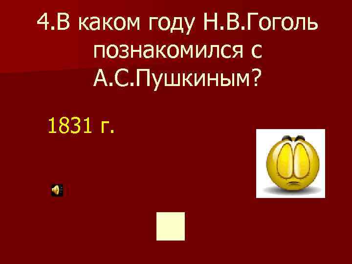 4. В каком году Н. В. Гоголь познакомился с А. С. Пушкиным? 1831 г.