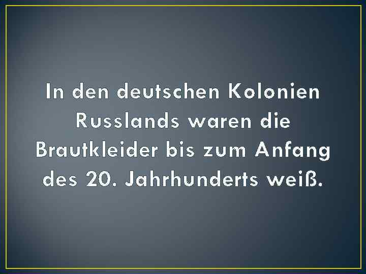 In deutschen Kolonien Russlands waren die Brautkleider bis zum Anfang des 20. Jahrhunderts weiß.