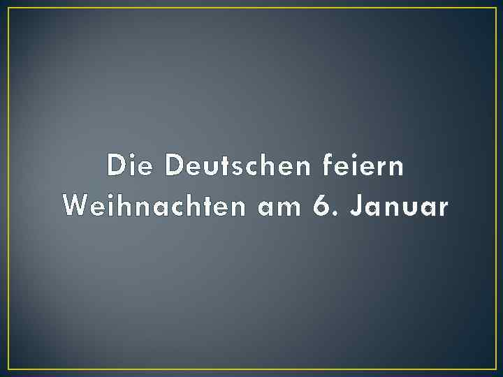 Die Deutschen feiern Weihnachten am 6. Januar 