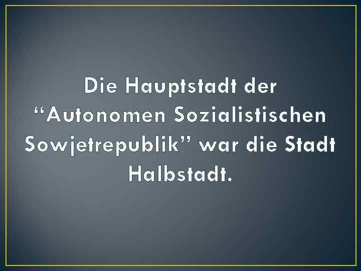 Die Hauptstadt der “Autonomen Sozialistischen Sowjetrepublik” war die Stadt Halbstadt. 