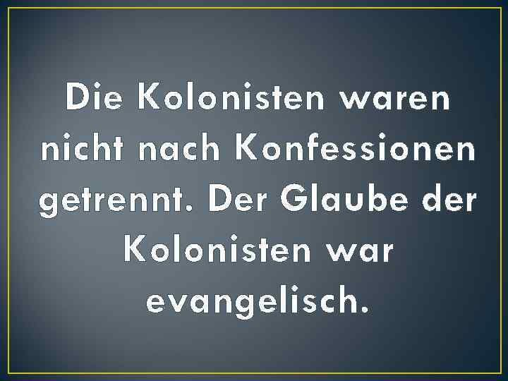 Die Kolonisten waren nicht nach Konfessionen getrennt. Der Glaube der Kolonisten war evangelisch. 