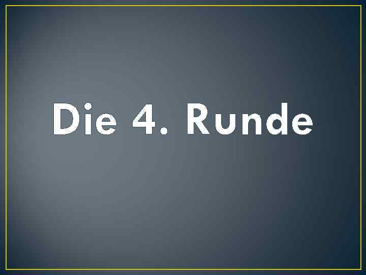 Die 4. Runde 